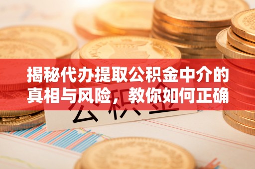 海珠揭秘代办提取公积金中介的真相与风险，教你如何正确操作
