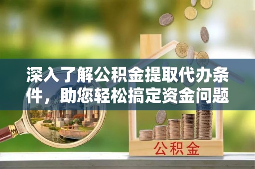海珠深入了解公积金提取代办条件，助您轻松搞定资金问题
