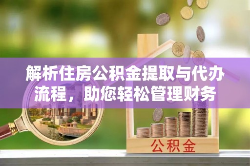 海珠解析住房公积金提取与代办流程，助您轻松管理财务