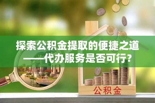 海珠探索公积金提取的便捷之道——代办服务是否可行？