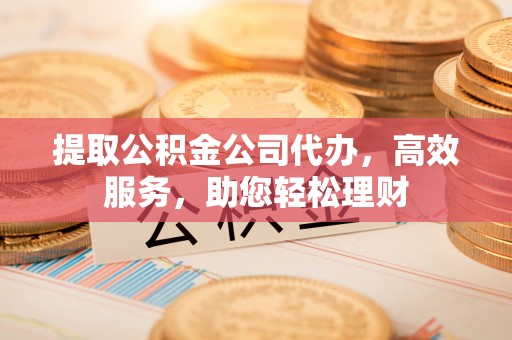海珠提取公积金公司代办，高效服务，助您轻松理财