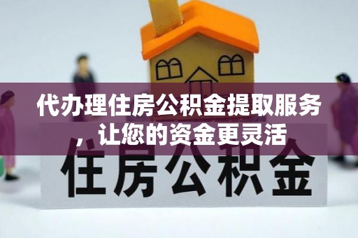 海珠代办理住房公积金提取服务，让您的资金更灵活