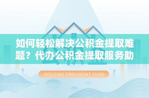 海珠如何轻松解决公积金提取难题？代办公积金提取服务助您一臂之力