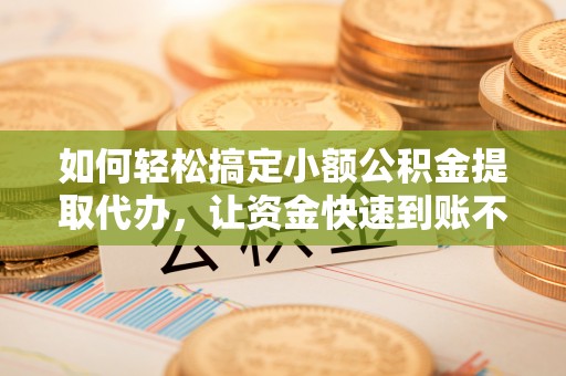 海珠如何轻松搞定小额公积金提取代办，让资金快速到账不是梦