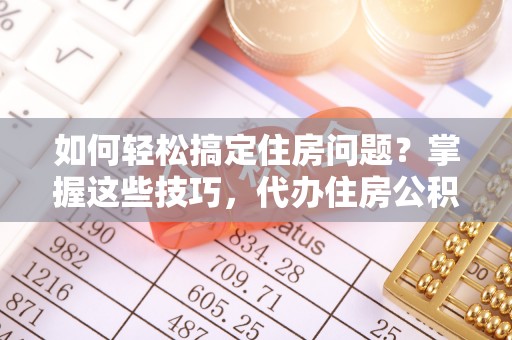 海珠如何轻松搞定住房问题？掌握这些技巧，代办住房公积金提取不再难