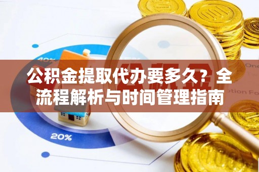 海珠公积金提取代办要多久？全流程解析与时间管理指南