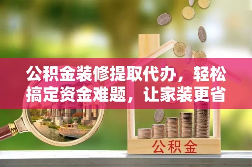 海珠公积金装修提取代办，轻松搞定资金难题，让家装更省心