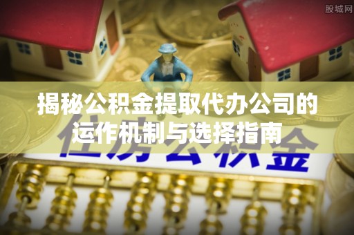 海珠揭秘公积金提取代办公司的运作机制与选择指南