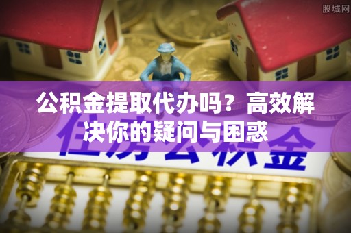 海珠公积金提取代办吗？高效解决你的疑问与困惑