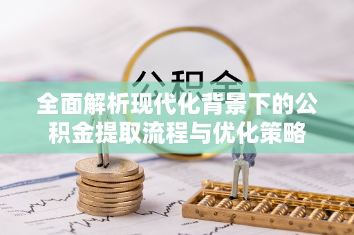 海珠全面解析现代化背景下的公积金提取流程与优化策略