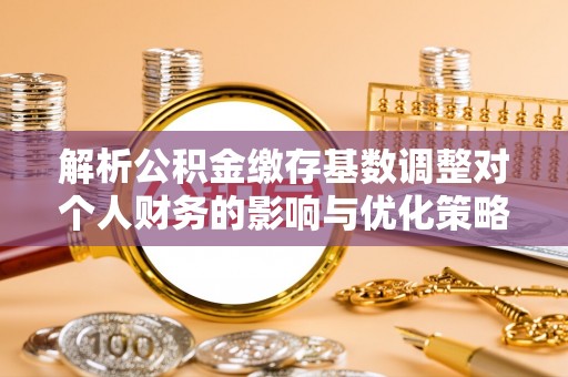 海珠解析公积金缴存基数调整对个人财务的影响与优化策略