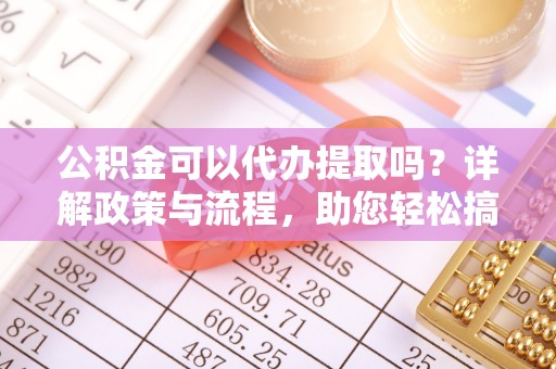 海珠公积金可以代办提取吗？详解政策与流程，助您轻松搞定！