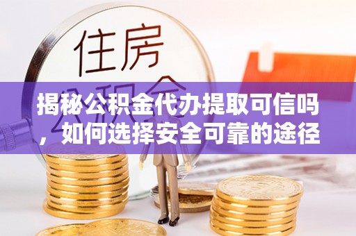 海珠揭秘公积金代办提取可信吗，如何选择安全可靠的途径
