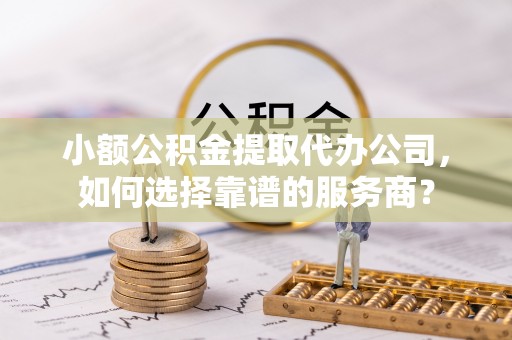 海珠小额公积金提取代办公司，如何选择靠谱的服务商？