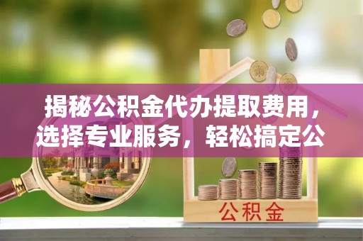 海珠揭秘公积金代办提取费用，选择专业服务，轻松搞定公积金提取