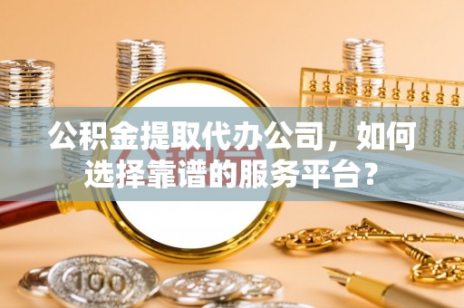 海珠公积金提取代办公司，如何选择靠谱的服务平台？