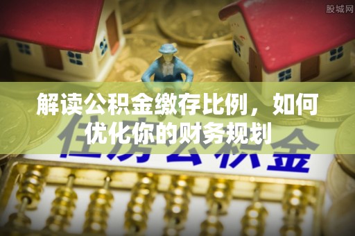 海珠解读公积金缴存比例，如何优化你的财务规划