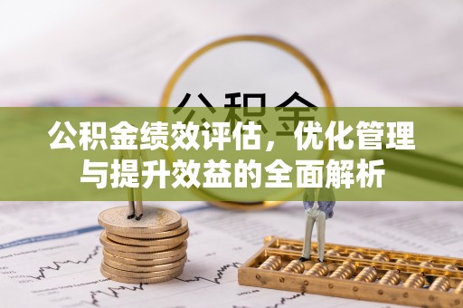海珠公积金绩效评估，优化管理与提升效益的全面解析