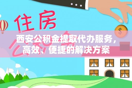 海珠西安公积金提取代办服务，高效、便捷的解决方案