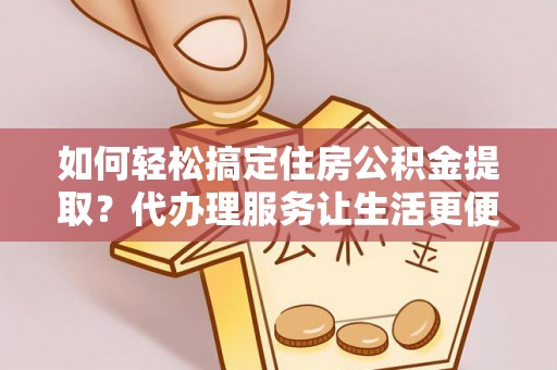 海珠如何轻松搞定住房公积金提取？代办理服务让生活更便捷！