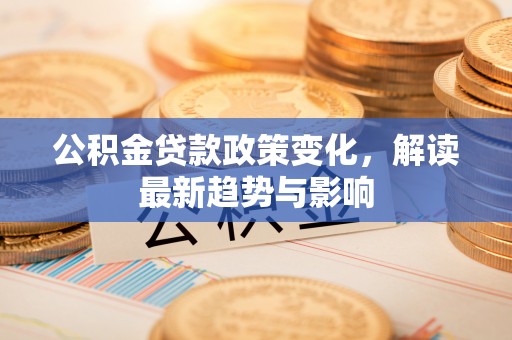 海珠公积金贷款政策变化，解读最新趋势与影响