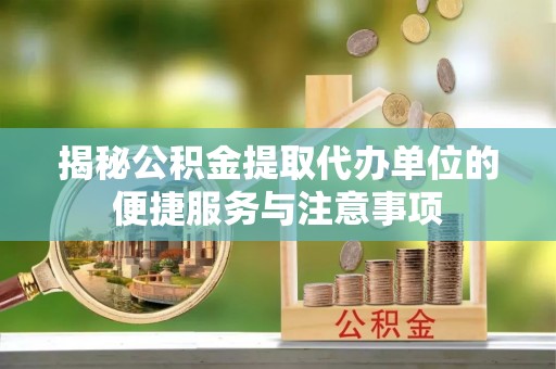 海珠揭秘公积金提取代办单位的便捷服务与注意事项