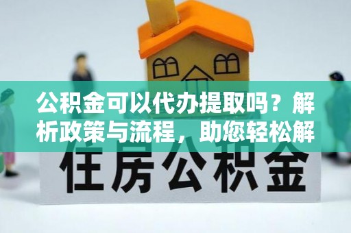 海珠公积金可以代办提取吗？解析政策与流程，助您轻松解决疑问