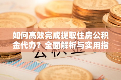 海珠如何高效完成提取住房公积金代办？全面解析与实用指南