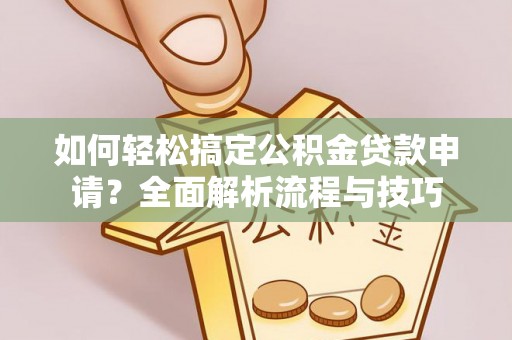 海珠如何轻松搞定公积金贷款申请？全面解析流程与技巧