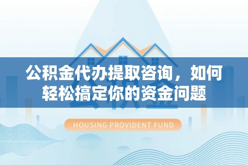海珠公积金代办提取咨询，如何轻松搞定你的资金问题