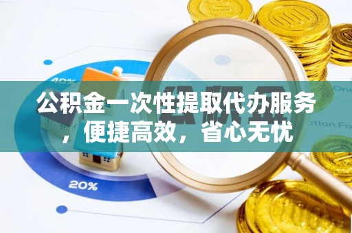 海珠公积金一次性提取代办服务，便捷高效，省心无忧