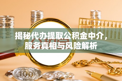 海珠揭秘代办提取公积金中介，服务真相与风险解析