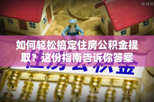 海珠如何轻松搞定住房公积金提取？这份指南告诉你答案