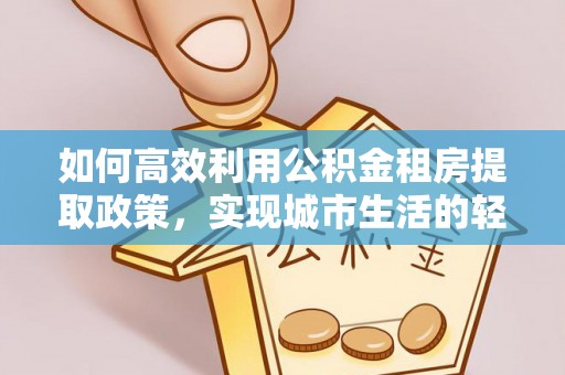 海珠如何高效利用公积金租房提取政策，实现城市生活的轻松负担