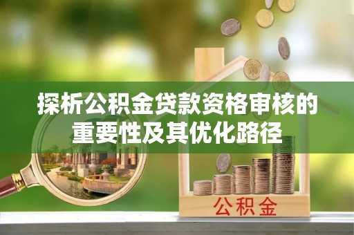 海珠探析公积金贷款资格审核的重要性及其优化路径