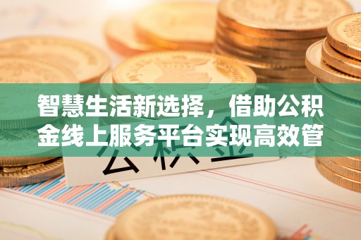 海珠智慧生活新选择，借助公积金线上服务平台实现高效管理