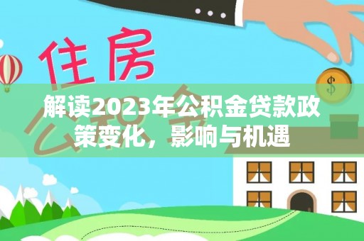海珠解读2023年公积金贷款政策变化，影响与机遇