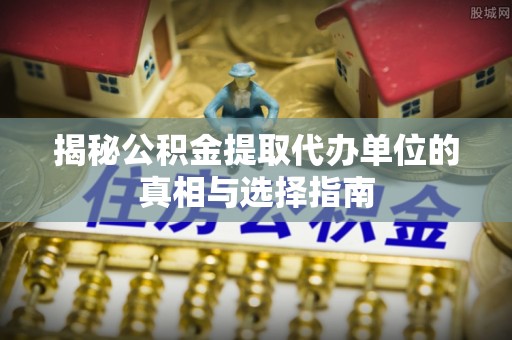 海珠揭秘公积金提取代办单位的真相与选择指南
