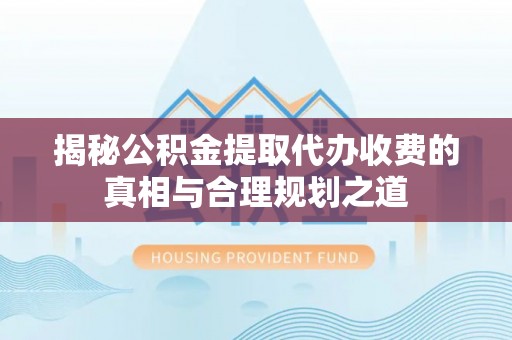 海珠揭秘公积金提取代办收费的真相与合理规划之道