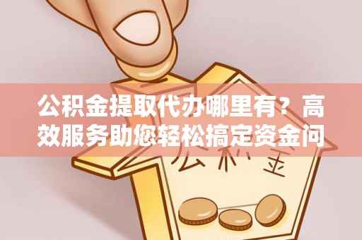 海珠公积金提取代办哪里有？高效服务助您轻松搞定资金问题