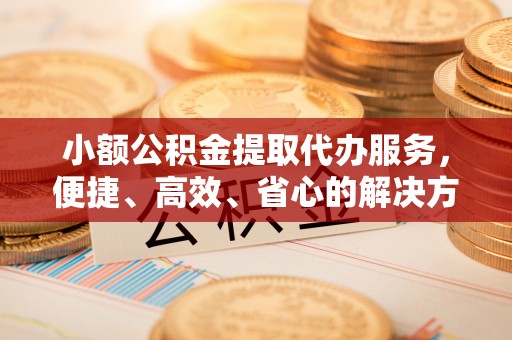 海珠小额公积金提取代办服务，便捷、高效、省心的解决方案