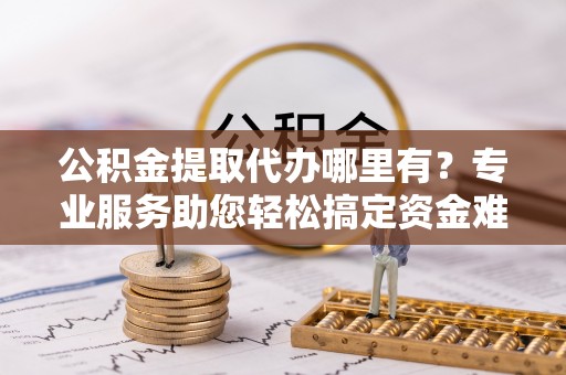 海珠公积金提取代办哪里有？专业服务助您轻松搞定资金难题