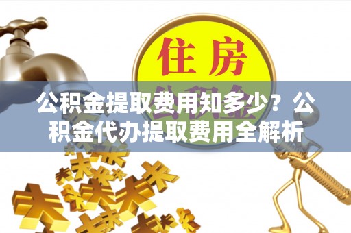 海珠公积金提取费用知多少？公积金代办提取费用全解析