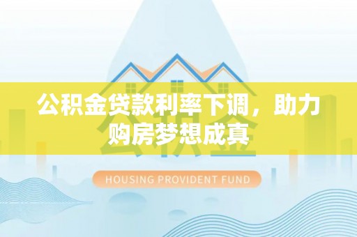 海珠公积金贷款利率下调，助力购房梦想成真